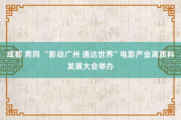 成都 男同 “影动广州 通达世界”电影产业高质料发展大会举办