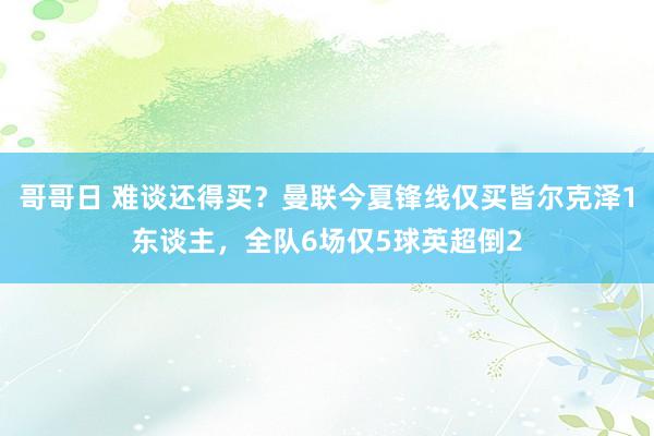 哥哥日 难谈还得买？曼联今夏锋线仅买皆尔克泽1东谈主，全队6场仅5球英超倒2