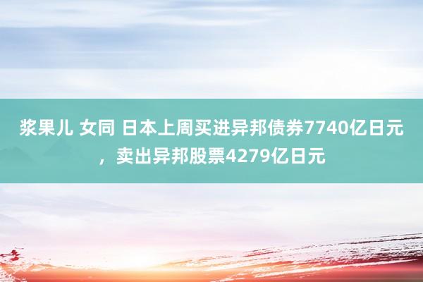 浆果儿 女同 日本上周买进异邦债券7740亿日元，卖出异邦股票4279亿日元