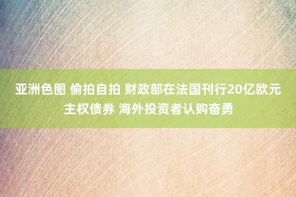 亚洲色图 偷拍自拍 财政部在法国刊行20亿欧元主权债券 海外投资者认购奋勇