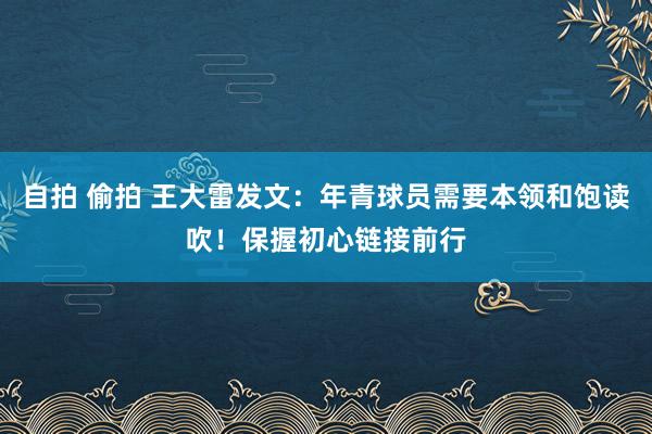 自拍 偷拍 王大雷发文：年青球员需要本领和饱读吹！保握初心链接前行