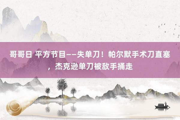 哥哥日 平方节目——失单刀！帕尔默手术刀直塞，杰克逊单刀被敌手捅走