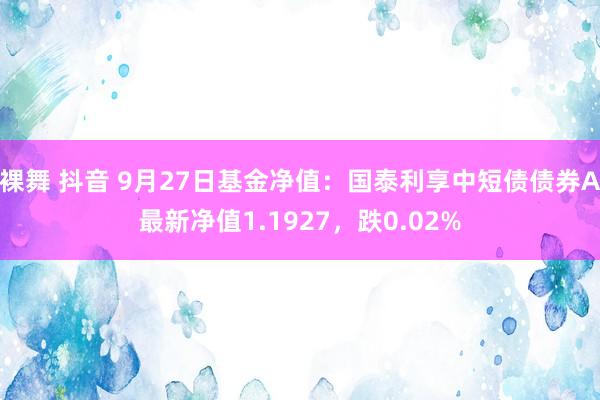 裸舞 抖音 9月27日基金净值：国泰利享中短债债券A最新净值1.1927，跌0.02%