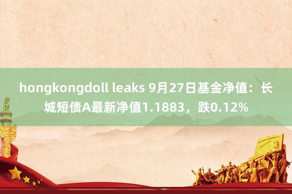 hongkongdoll leaks 9月27日基金净值：长城短债A最新净值1.1883，跌0.12%