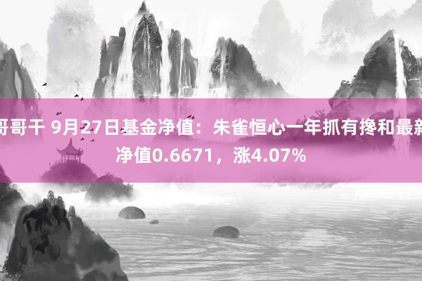 哥哥干 9月27日基金净值：朱雀恒心一年抓有搀和最新净值0.6671，涨4.07%