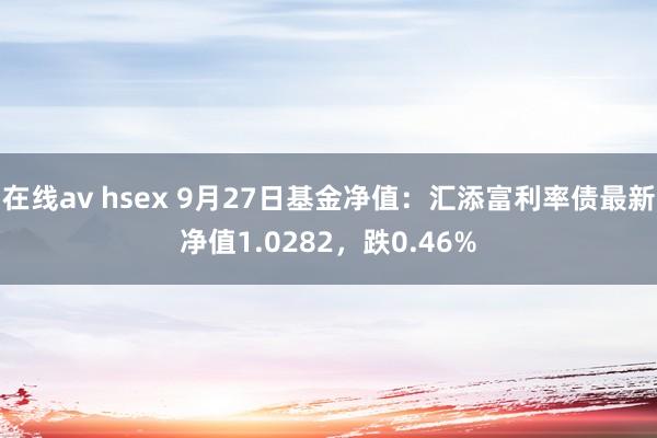 在线av hsex 9月27日基金净值：汇添富利率债最新净值1.0282，跌0.46%