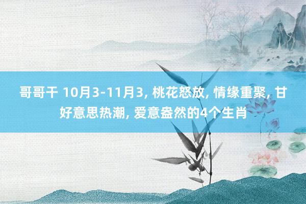 哥哥干 10月3-11月3， 桃花怒放， 情缘重聚， 甘好意思热潮， 爱意盎然的4个生肖