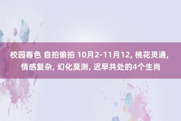 校园春色 自拍偷拍 10月2-11月12， 桃花灵通， 情感复杂， 幻化莫测， 迟早共处的4个生肖