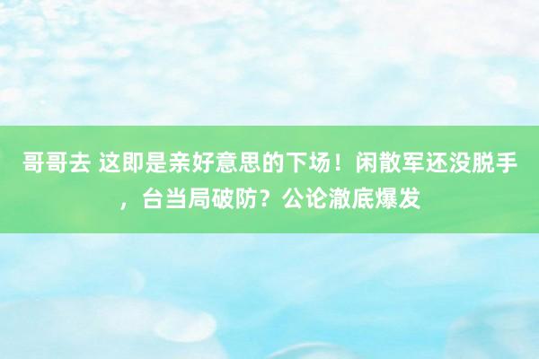 哥哥去 这即是亲好意思的下场！闲散军还没脱手，台当局破防？公论澈底爆发