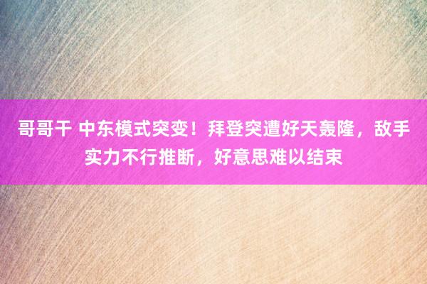 哥哥干 中东模式突变！拜登突遭好天轰隆，敌手实力不行推断，好意思难以结束