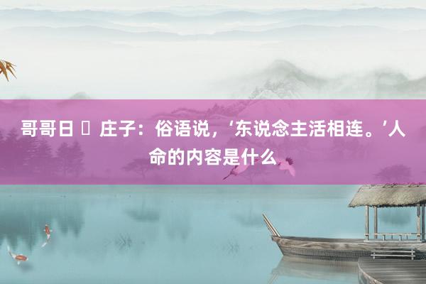 哥哥日 ​庄子：俗语说，‘东说念主活相连。’人命的内容是什么