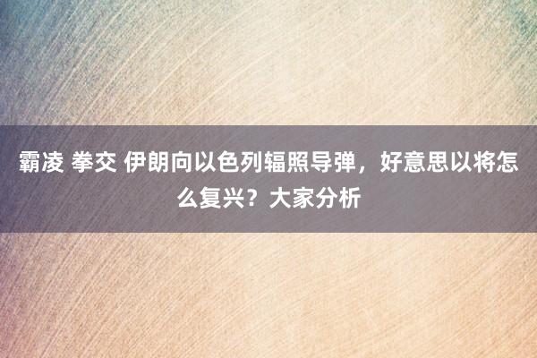 霸凌 拳交 伊朗向以色列辐照导弹，好意思以将怎么复兴？大家分析