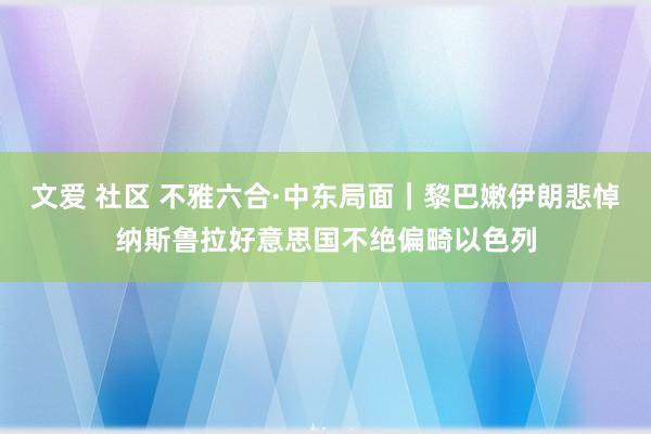 文爱 社区 不雅六合·中东局面｜黎巴嫩伊朗悲悼纳斯鲁拉　好意思国不绝偏畸以色列