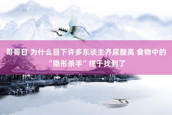 哥哥日 为什么目下许多东谈主齐尿酸高 食物中的“隐形杀手”终于找到了