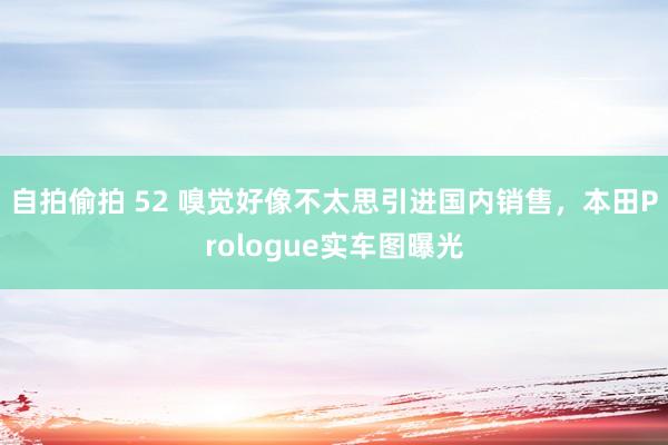 自拍偷拍 52 嗅觉好像不太思引进国内销售，本田Prologue实车图曝光