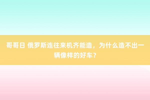 哥哥日 俄罗斯连往来机齐能造，为什么造不出一辆像样的好车？