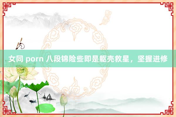 女同 porn 八段锦险些即是躯壳救星，坚握进修