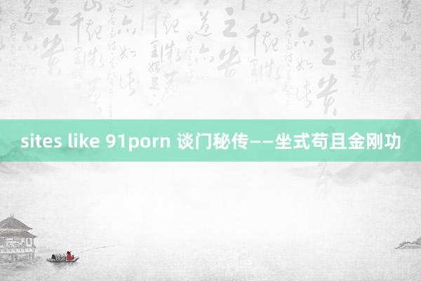 sites like 91porn 谈门秘传——坐式苟且金刚功