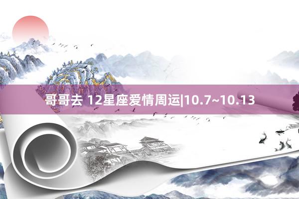 哥哥去 12星座爱情周运|10.7~10.13