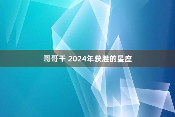 哥哥干 2024年获胜的星座