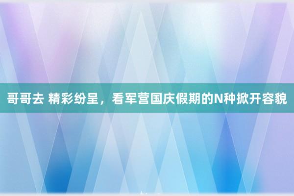 哥哥去 精彩纷呈，看军营国庆假期的N种掀开容貌