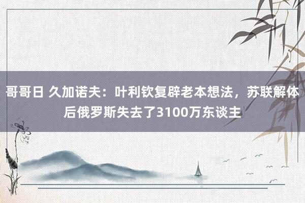 哥哥日 久加诺夫：叶利钦复辟老本想法，苏联解体后俄罗斯失去了3100万东谈主