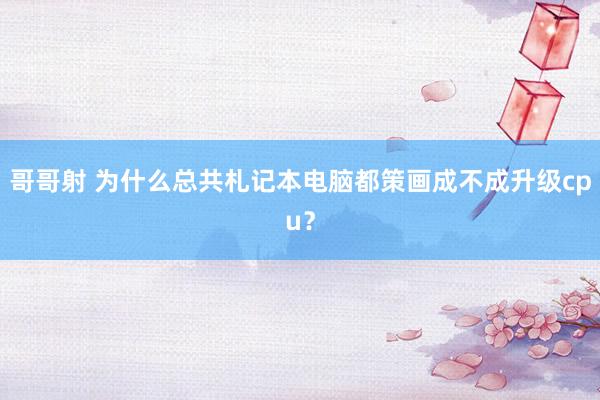 哥哥射 为什么总共札记本电脑都策画成不成升级cpu？