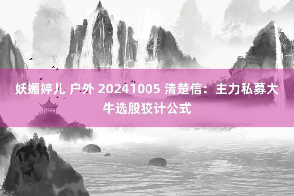 妖媚婷儿 户外 20241005 清楚信：主力私募大牛选股狡计公式