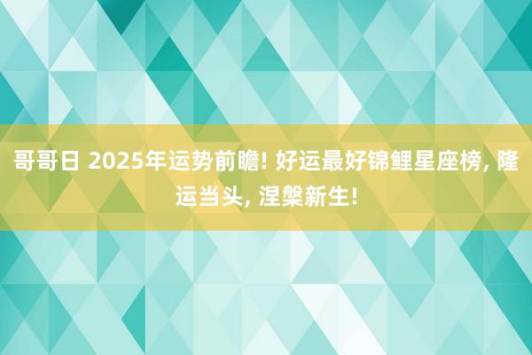 哥哥日 2025年运势前瞻! 好运最好锦鲤星座榜， 隆运当头， 涅槃新生!