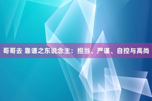 哥哥去 靠谱之东说念主：担当、严谨、自控与高尚