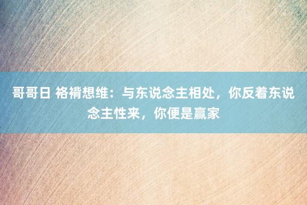 哥哥日 袼褙想维：与东说念主相处，你反着东说念主性来，你便是赢家