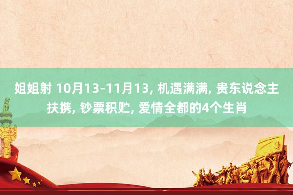 姐姐射 10月13-11月13， 机遇满满， 贵东说念主扶携， 钞票积贮， 爱情全都的4个生肖