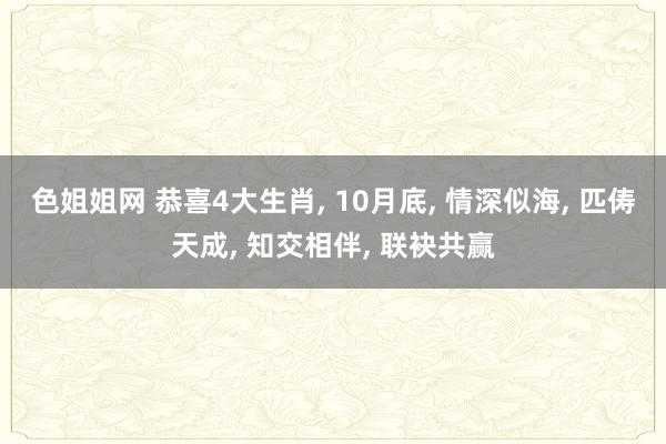 色姐姐网 恭喜4大生肖， 10月底， 情深似海， 匹俦天成， 知交相伴， 联袂共赢