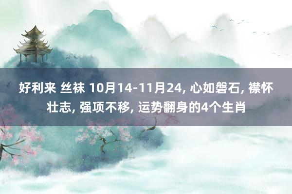 好利来 丝袜 10月14-11月24， 心如磐石， 襟怀壮志， 强项不移， 运势翻身的4个生肖