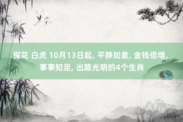 探花 白虎 10月13日起， 平静如意， 金钱倍增， 事事知足， 出路光明的4个生肖