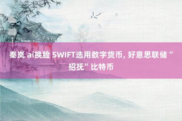 秦岚 ai换脸 SWIFT选用数字货币， 好意思联储“招抚”比特币