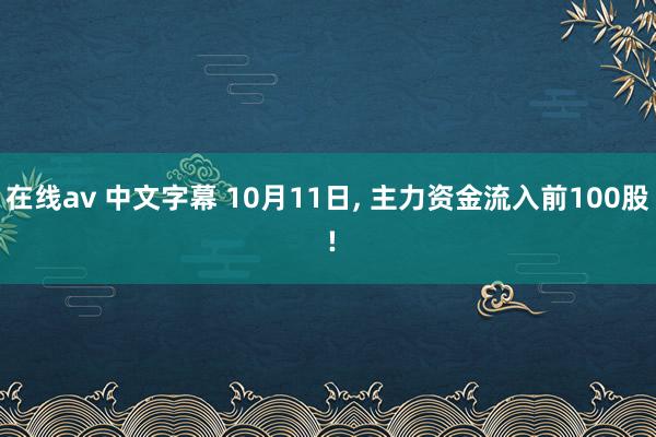 在线av 中文字幕 10月11日， 主力资金流入前100股 !