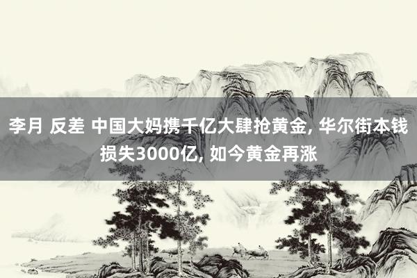 李月 反差 中国大妈携千亿大肆抢黄金， 华尔街本钱损失3000亿， 如今黄金再涨