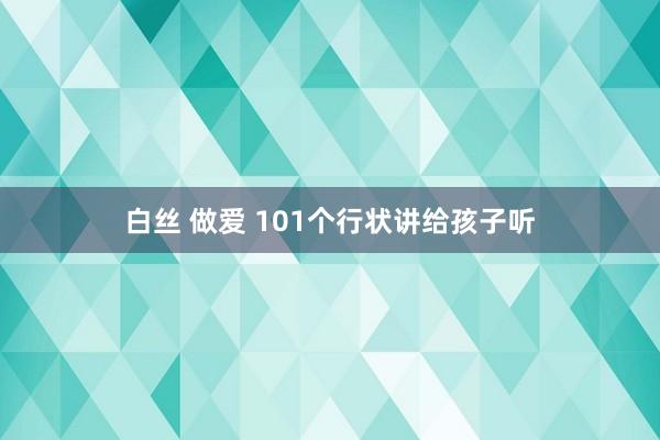 白丝 做爱 101个行状讲给孩子听