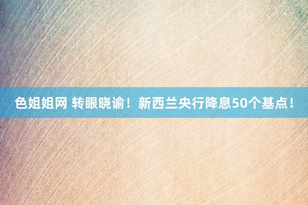 色姐姐网 转眼晓谕！新西兰央行降息50个基点！