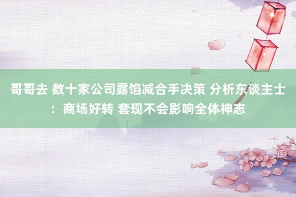 哥哥去 数十家公司露馅减合手决策 分析东谈主士：商场好转 套现不会影响全体神志