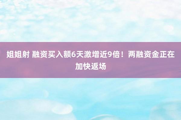 姐姐射 融资买入额6天激增近9倍！两融资金正在加快返场