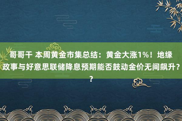 哥哥干 本周黄金市集总结：黄金大涨1%！地缘政事与好意思联储降息预期能否鼓动金价无间飙升？