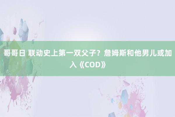 哥哥日 联动史上第一双父子？詹姆斯和他男儿或加入《COD》