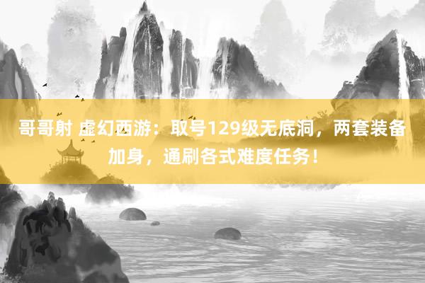 哥哥射 虚幻西游：取号129级无底洞，两套装备加身，通刷各式难度任务！