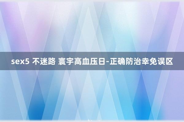 sex5 不迷路 寰宇高血压日-正确防治幸免误区