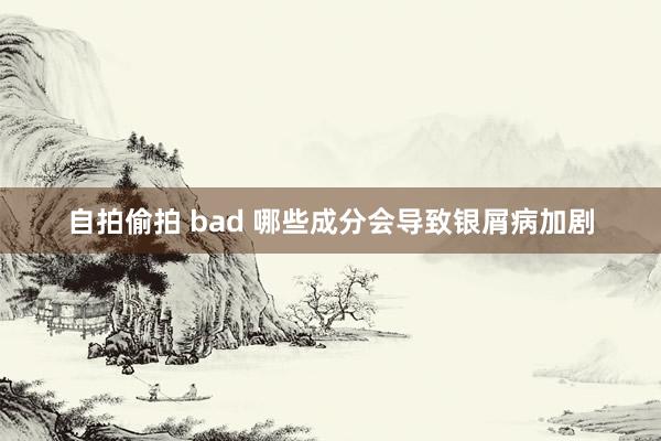 自拍偷拍 bad 哪些成分会导致银屑病加剧