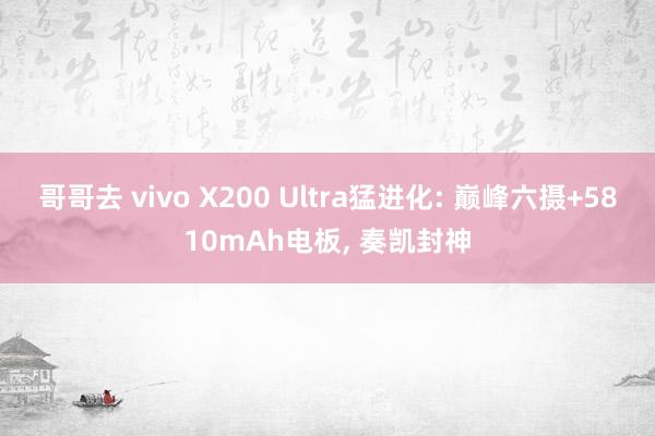 哥哥去 vivo X200 Ultra猛进化: 巅峰六摄+5810mAh电板， 奏凯封神