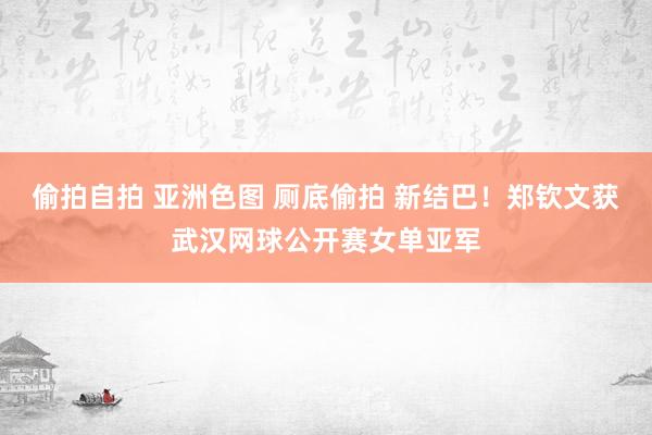 偷拍自拍 亚洲色图 厕底偷拍 新结巴！郑钦文获武汉网球公开赛女单亚军