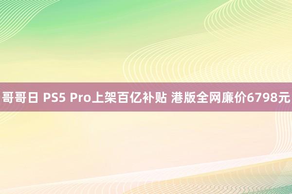 哥哥日 PS5 Pro上架百亿补贴 港版全网廉价6798元